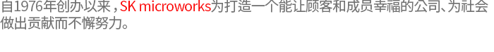 自1976年创办以来，SK microworks为打造一个能让顾客和成员幸福的公司、为社会做出贡献而不懈努力。