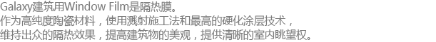 Galaxy building window film is a heat Rejection Film. Produced by highly pure ceramic material and applied by the sputter method and the best hard coating technology, it maintains efficient Heat Rejection, enhances building aesthetics, and provides clear indoor prospect.