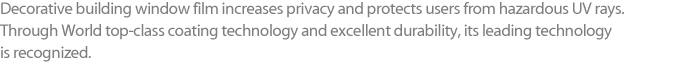 Decorative building window film increases privacy and protects users from hazardous UV rays. Through top-class coating technology and excellent durability, its leading technology is recognized.